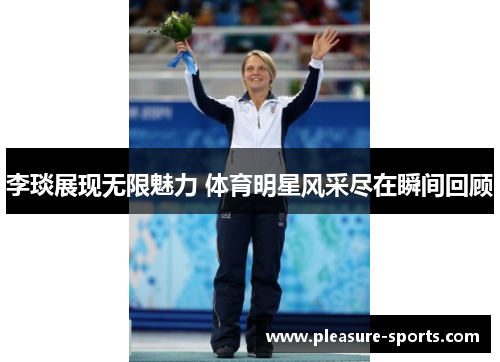 李琰展现无限魅力 体育明星风采尽在瞬间回顾