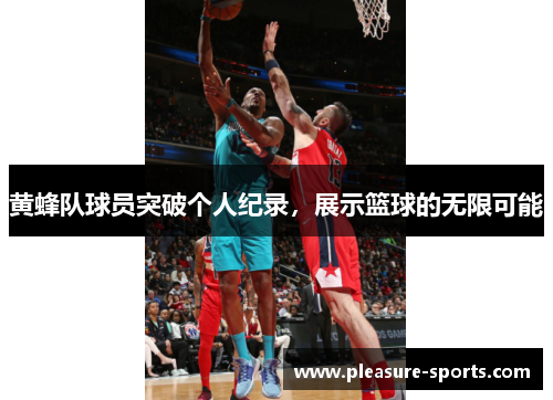 黄蜂队球员突破个人纪录，展示篮球的无限可能