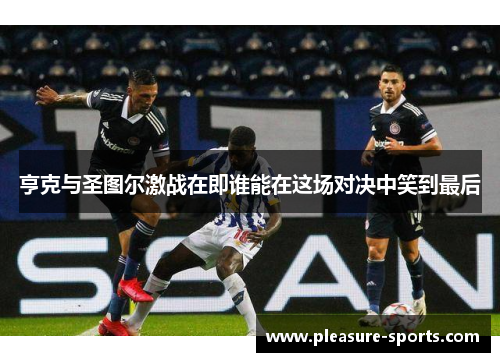 亨克与圣图尔激战在即谁能在这场对决中笑到最后