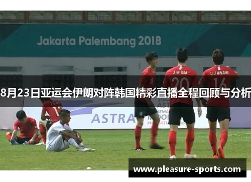 8月23日亚运会伊朗对阵韩国精彩直播全程回顾与分析