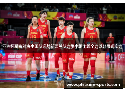 亚洲杯精彩对决中国队迎战新西兰队力争小组出线全力以赴展现实力